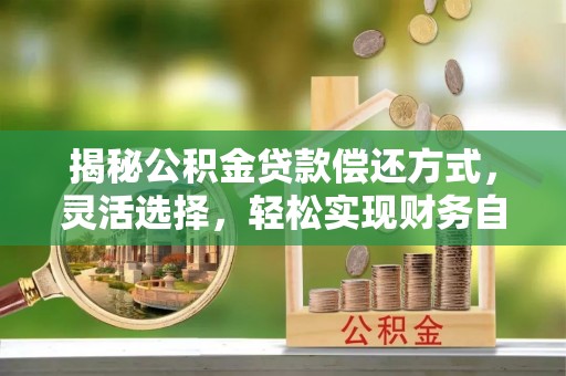 泸水揭秘公积金贷款偿还方式，灵活选择，轻松实现财务自由