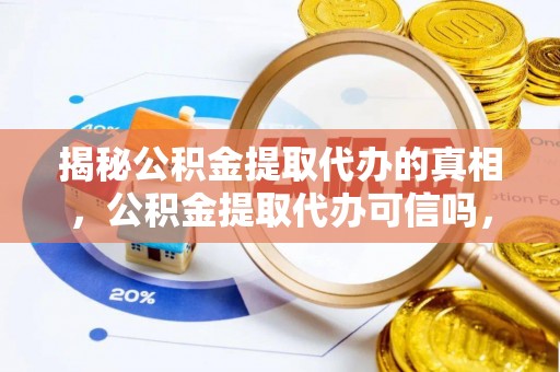 泸水揭秘公积金提取代办的真相，公积金提取代办可信吗，如何选择靠谱服务？