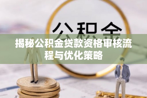 泸水揭秘公积金贷款资格审核流程与优化策略