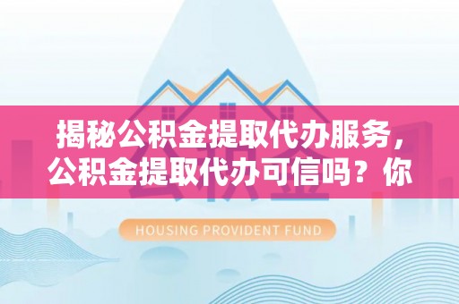 泸水揭秘公积金提取代办服务，公积金提取代办可信吗？你需要知道的真相