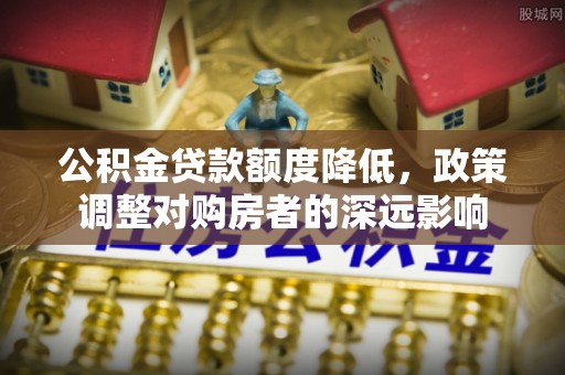 泸水公积金贷款额度降低，政策调整对购房者的深远影响