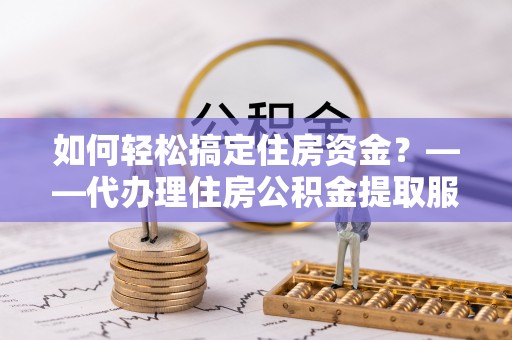 泸水如何轻松搞定住房资金？——代办理住房公积金提取服务全解析