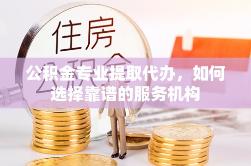 泸水公积金专业提取代办，如何选择靠谱的服务机构