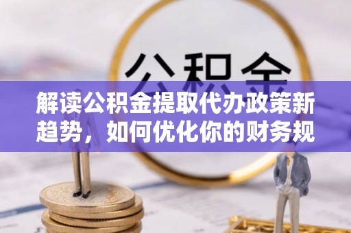 泸水解读公积金提取代办政策新趋势，如何优化你的财务规划