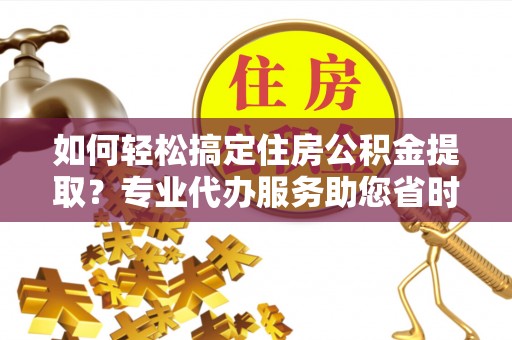 泸水如何轻松搞定住房公积金提取？专业代办服务助您省时省心