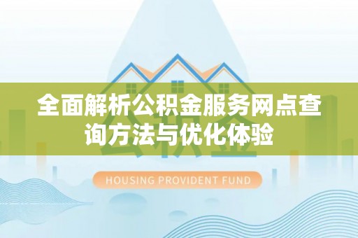 泸水全面解析公积金服务网点查询方法与优化体验