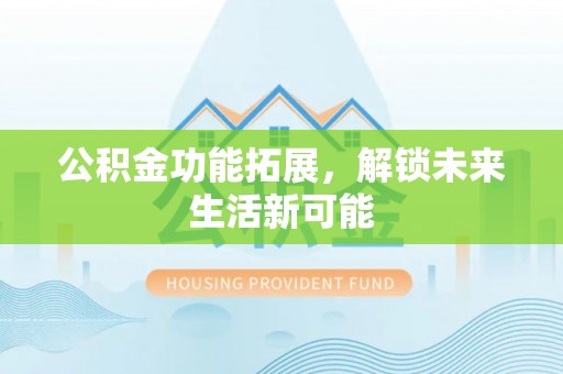 泸水公积金功能拓展，解锁未来生活新可能