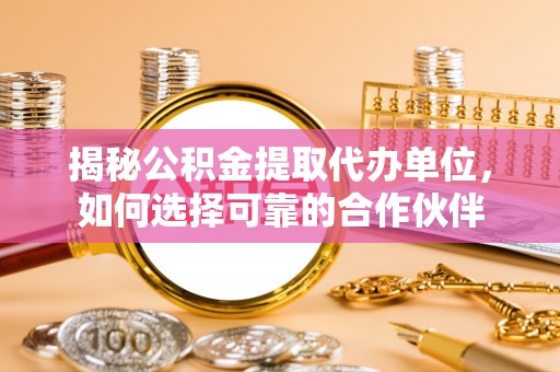 泸水揭秘公积金提取代办单位，如何选择可靠的合作伙伴