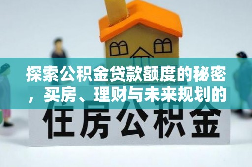 泸水探索公积金贷款额度的秘密，买房、理财与未来规划的全方位解析