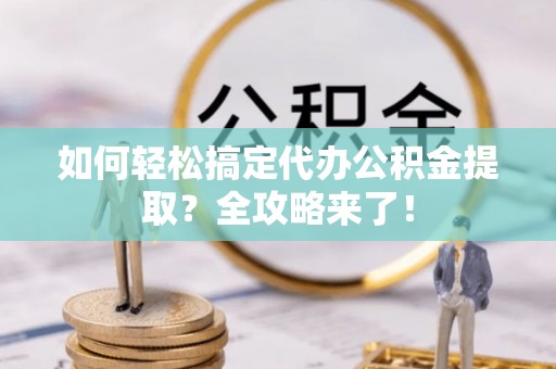 泸水如何轻松搞定代办公积金提取？全攻略来了！
